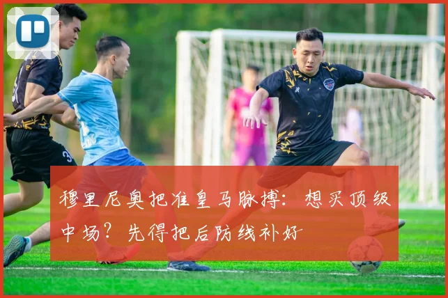 穆里尼奥把准皇马脉搏:想买顶级中场?先得把后防线补好