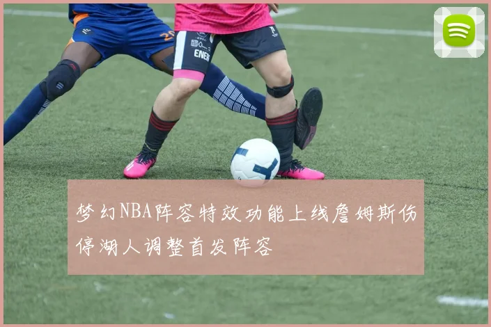 梦幻NBA阵容特效功能上线詹姆斯伤停湖人调整首发阵容