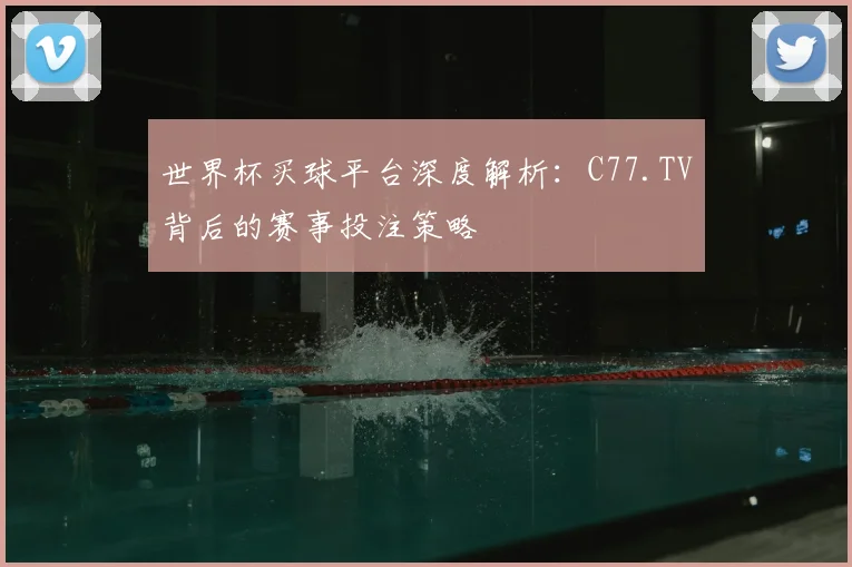 世界杯买球平台深度解析：C77.TV背后的赛事投注策略