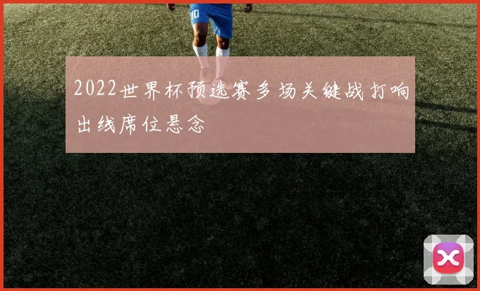 2022世界杯预选赛多场关键战打响出线席位悬念