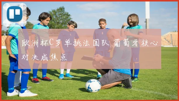 欧洲杯C罗单挑法国队 葡萄牙核心对决成焦点