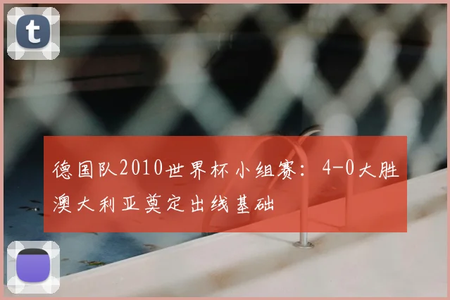 德国队2010世界杯小组赛：4-0大胜澳大利亚奠定出线基础