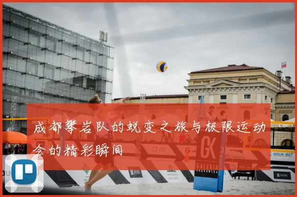 成都攀岩队的蜕变之旅与极限运动会的精彩瞬间
