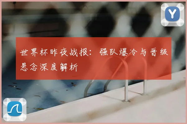 世界杯昨夜战报:强队爆冷与晋级悬念深度解析
