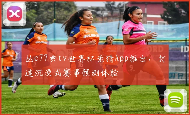 丛c77典tv世界杯竞猜App推出,打造沉浸式赛事预测体验