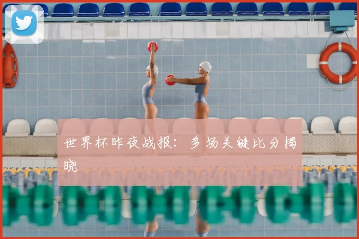 世界杯昨夜战报:多场关键比分揭晓