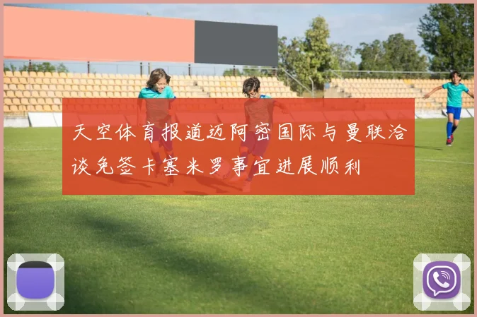 天空体育报道迈阿密国际与曼联洽谈免签卡塞米罗事宜进展顺利