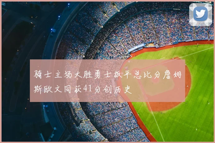 骑士主场大胜勇士扳平总比分詹姆斯欧文同获41分创历史