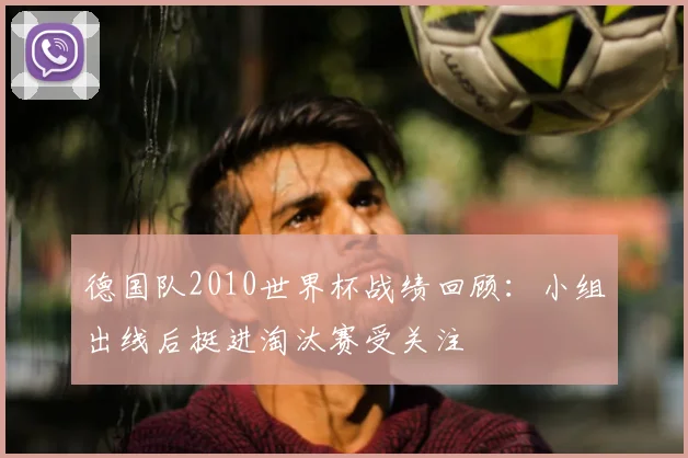 德国队2010世界杯战绩回顾:小组出线后挺进淘汰赛受关注