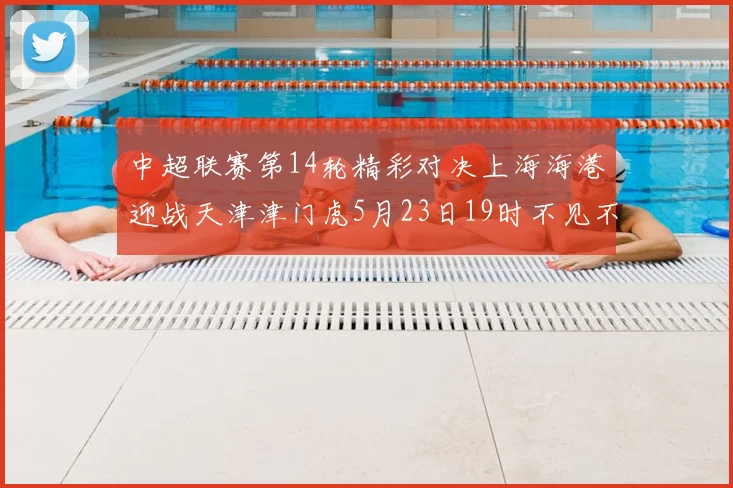 中超联赛第14轮精彩对决上海海港迎战天津津门虎5月23日19时不见不散