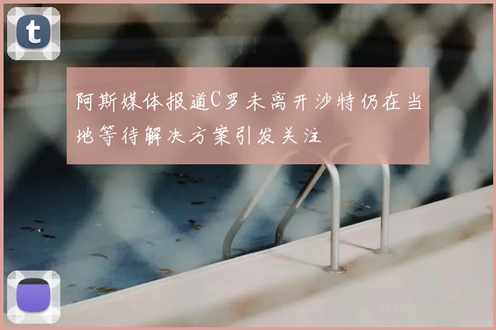 阿斯媒体报道C罗未离开沙特仍在当地等待解决方案引发关注
