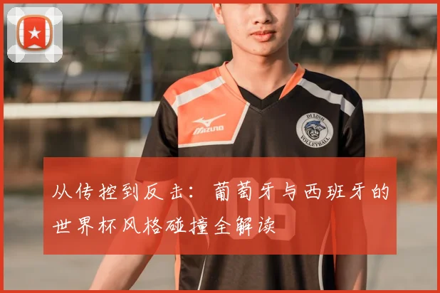 从传控到反击:葡萄牙与西班牙的世界杯风格碰撞全解读