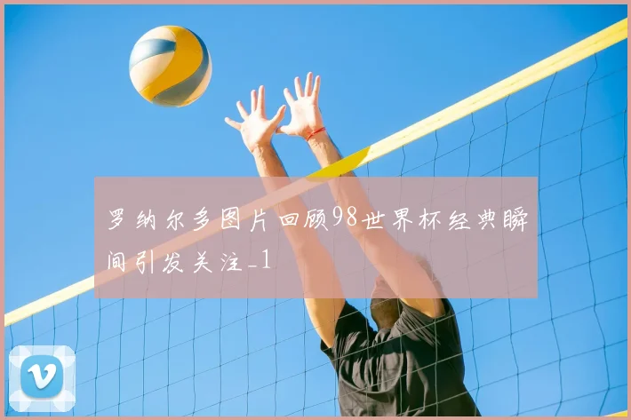 罗纳尔多图片回顾98世界杯经典瞬间引发关注_1