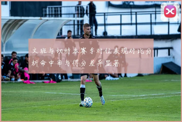 文班与切特本赛季对位表现对比分析命中率与得分差异显著
