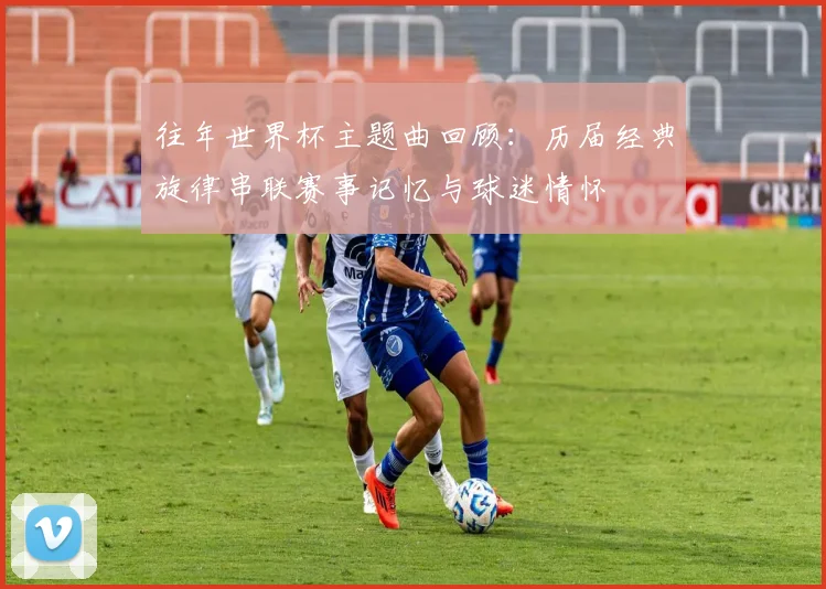 往年世界杯主题曲回顾:历届经典旋律串联赛事记忆与球迷情怀