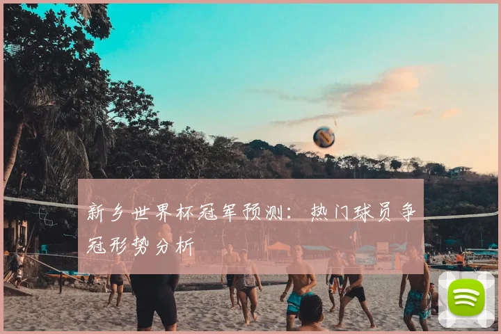 新乡世界杯冠军预测：热门球员争冠形势分析