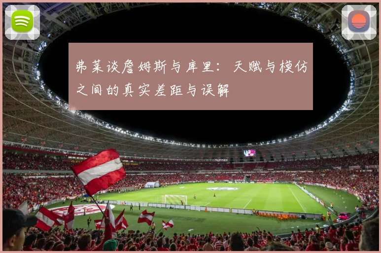 弗莱谈詹姆斯与库里：天赋与模仿之间的真实差距与误解