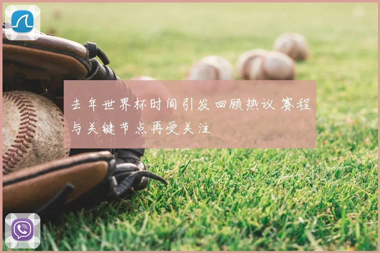 去年世界杯时间引发回顾热议 赛程与关键节点再受关注