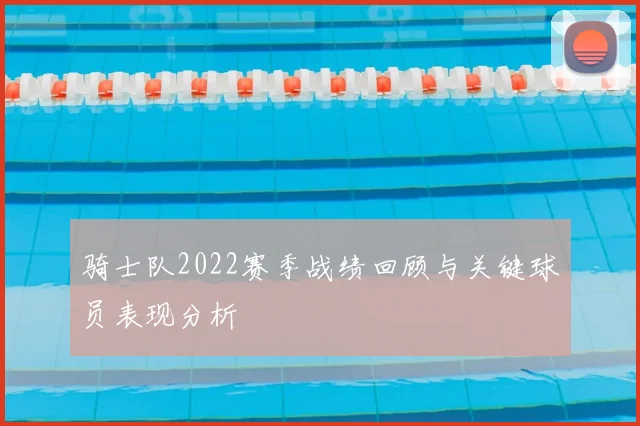 骑士队2022赛季战绩回顾与关键球员表现分析