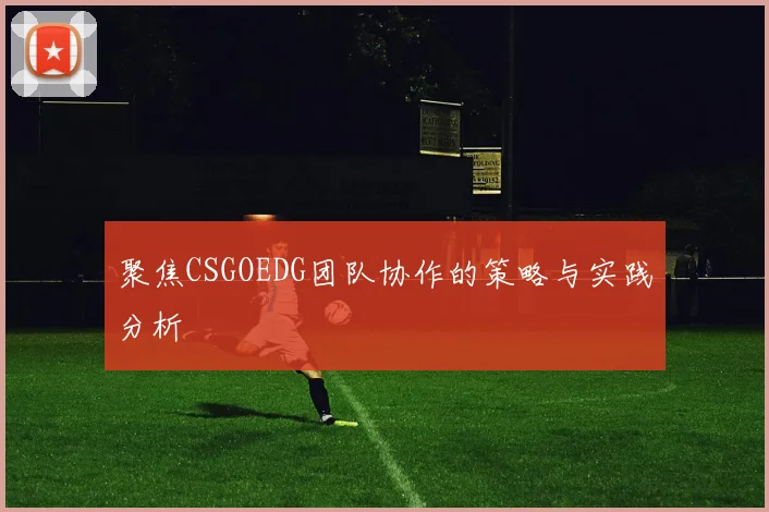 聚焦CSGOEDG团队协作的策略与实践分析