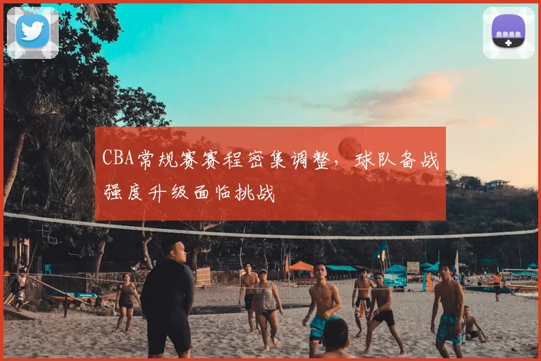 CBA常规赛赛程密集调整,球队备战强度升级面临挑战