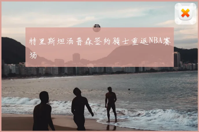特里斯坦汤普森签约骑士重返NBA赛场