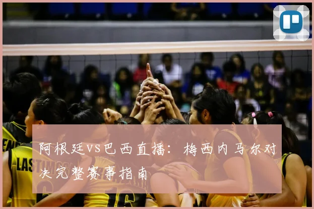 阿根廷vs巴西直播：梅西内马尔对决完整赛事指南