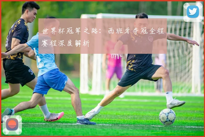 世界杯冠军之路：西班牙夺冠全程赛程深度解析