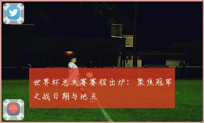 世界杯总决赛赛程出炉:聚焦冠军之战日期与地点