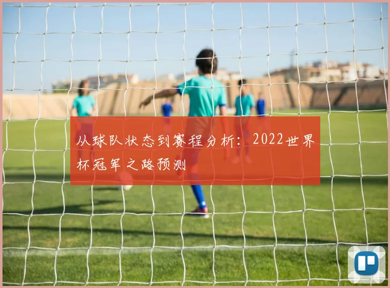 从球队状态到赛程分析:2022世界杯冠军之路预测