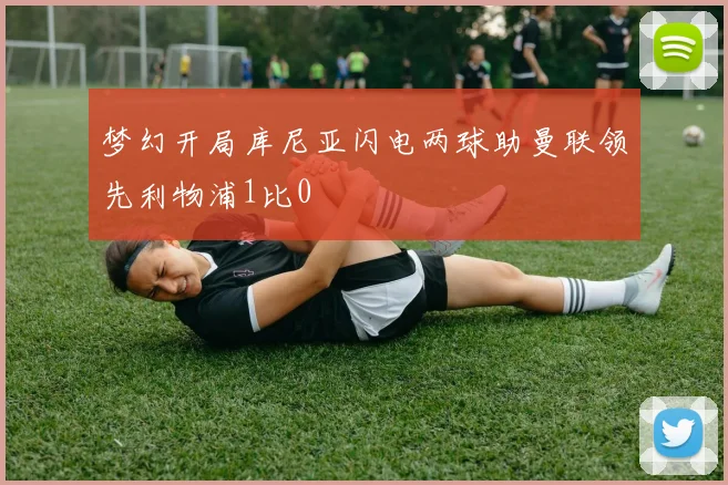 梦幻开局库尼亚闪电两球助曼联领先利物浦1比0