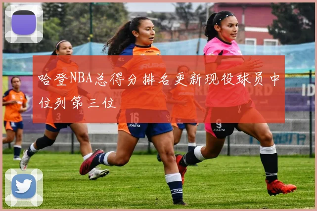 哈登NBA总得分排名更新现役球员中位列第三位