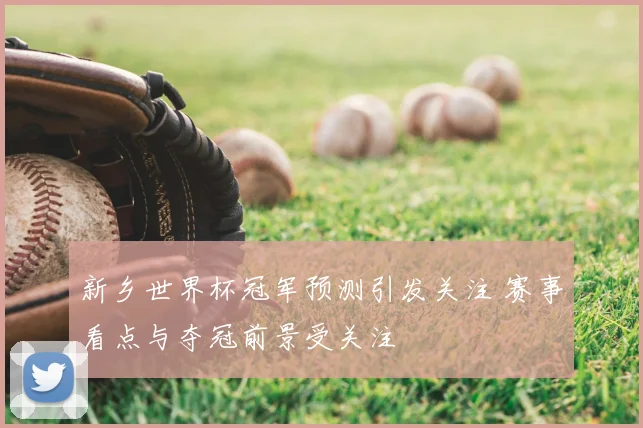 新乡世界杯冠军预测引发关注 赛事看点与夺冠前景受关注