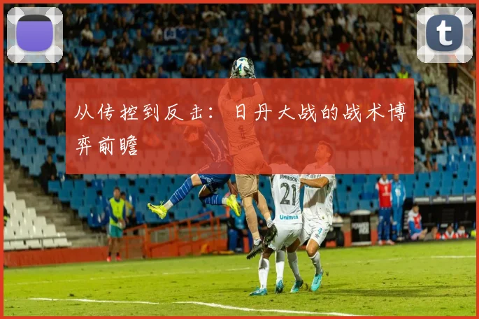 从传控到反击:日丹大战的战术博弈前瞻