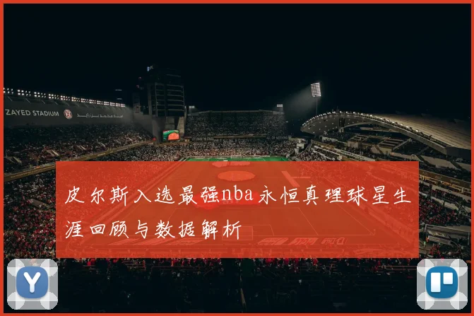 皮尔斯入选最强nba永恒真理球星生涯回顾与数据解析
