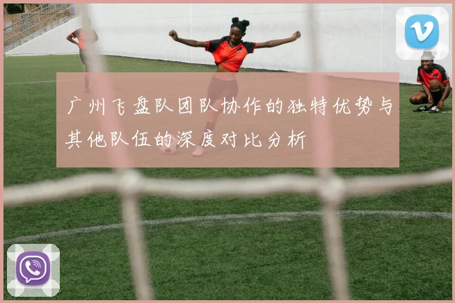 广州飞盘队团队协作的独特优势与其他队伍的深度对比分析