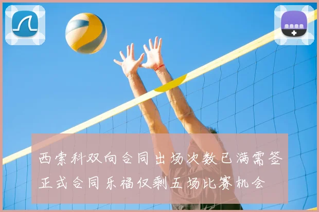 西索科双向合同出场次数已满需签正式合同乐福仅剩五场比赛机会