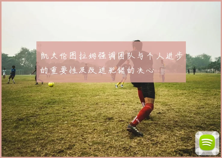 凯夫伦图拉姆强调团队与个人进步的重要性及改进犯错的决心