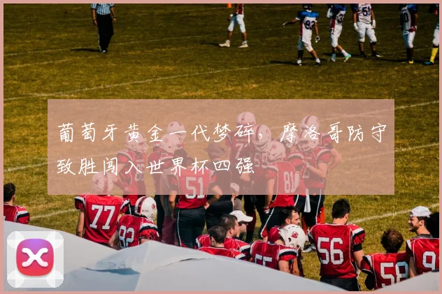 葡萄牙黄金一代梦碎,摩洛哥防守致胜闯入世界杯四强